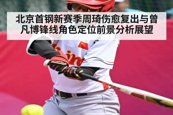 北京首钢新赛季周琦伤愈复出与曾凡博锋线角色定位前景分析展望